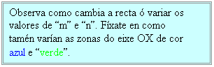 Cuadro de texto: Observa como cambia a recta ó variar os valores de m e n. Fíxate en como tamén varían as zonas do eixe OX de cor azul e verde.